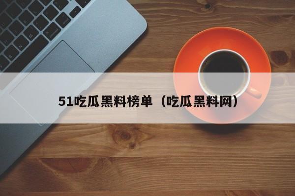 51吃瓜黑料榜单（吃瓜黑料网）