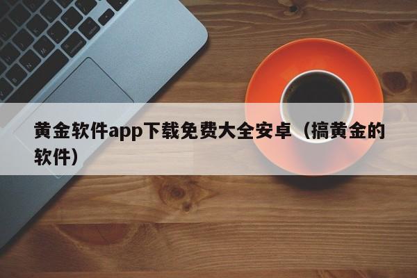 黄金软件app下载免费大全安卓（搞黄金的软件）