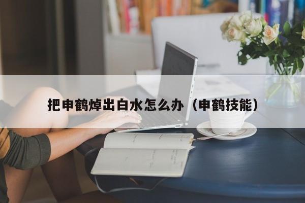 把申鹤焯出白水怎么办（申鹤技能）