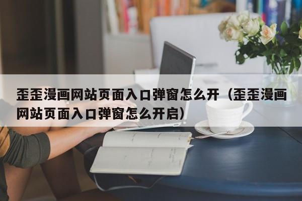 歪歪漫画网站页面入口弹窗怎么开(歪歪漫画网站页面入口弹窗怎么开启)