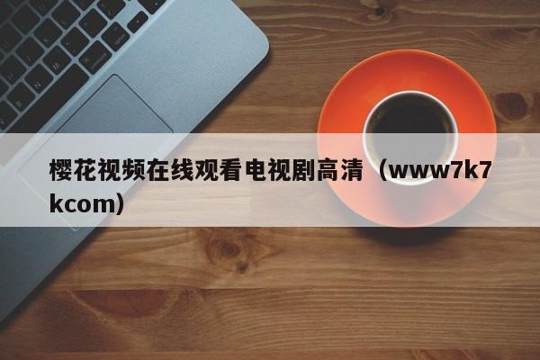 樱花视频在线观看电视剧高清(www7k7kcom)