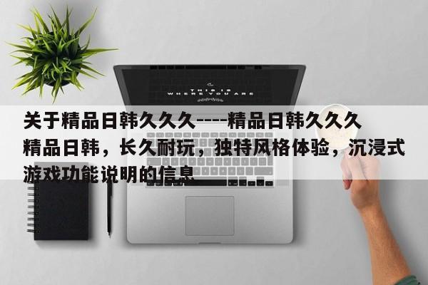 关于精品日韩久久久----精品日韩久久久精品日韩,长久耐玩,独特风格体验,沉浸式游戏功能说明的信息