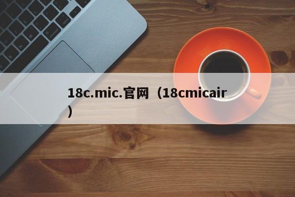 18c.mic.官网(18cmicair)