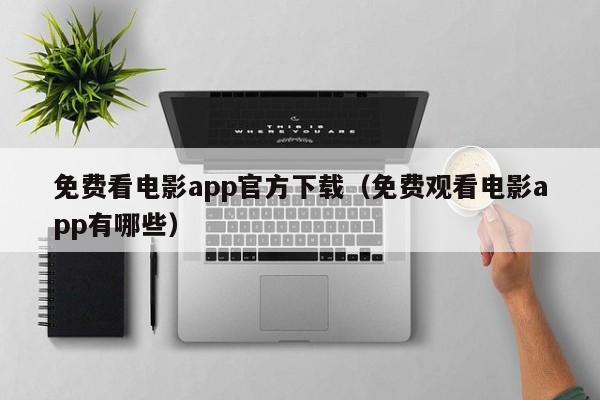 免费看电影app官方下载(免费观看电影app有哪些)