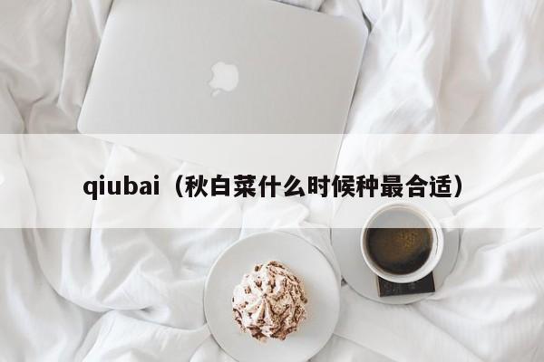 qiubai(秋白菜什么时候种最合适)