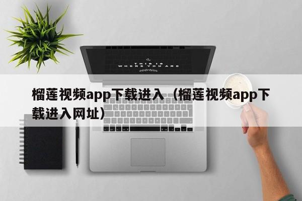 榴莲视频app下载进入(榴莲视频app下载进入网址)