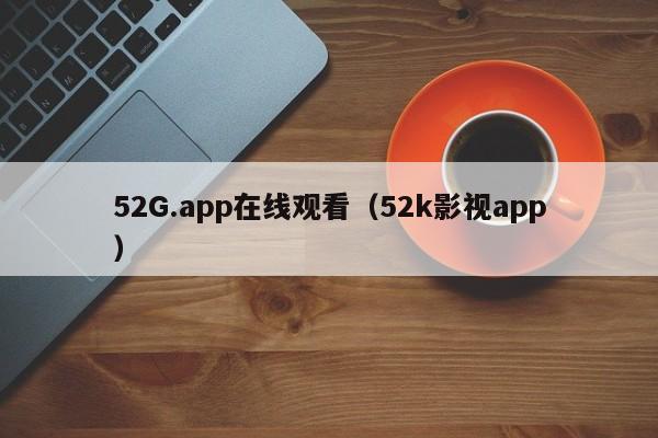 52G.app在线观看（52k影视app）