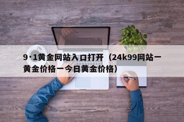 9·1黄金网站入口打开(24k99网站一黄金价格一今日黄金价格)