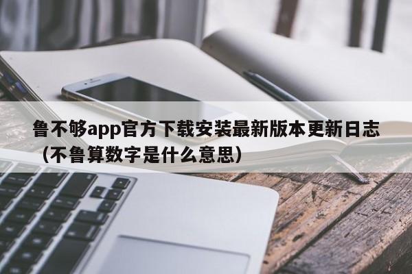 鲁不够app官方下载安装最新版本更新日志(不鲁算数字是什么意思)