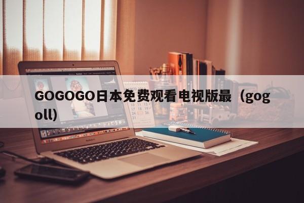 GOGOGO日本免费观看电视版最(gogoll)