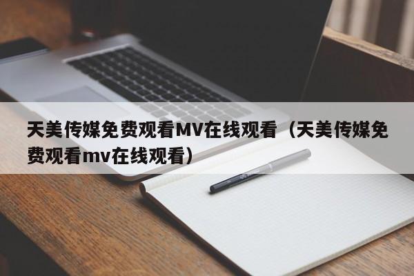 天美传媒免费观看MV在线观看(天美传媒免费观看mv在线观看)