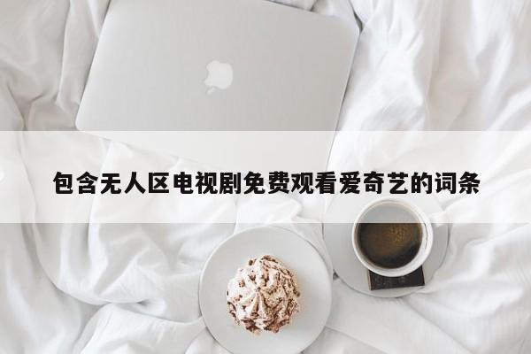 包含无人区电视剧免费观看爱奇艺的词条