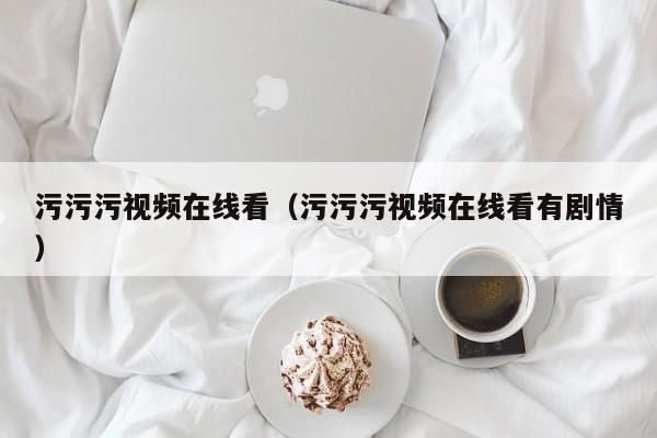 污污污视频在线看(污污污视频在线看有剧情)
