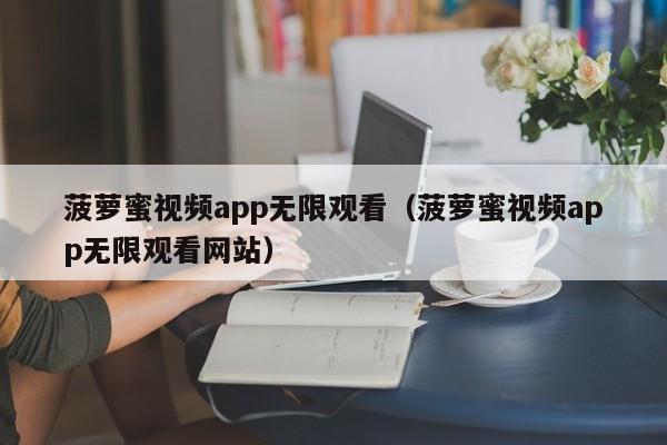 菠萝蜜视频app无限观看（菠萝蜜视频app无限观看网站）