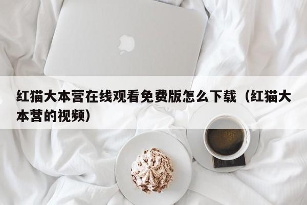 红猫大本营在线观看免费版怎么下载(红猫大本营的视频)