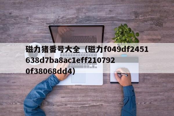 磁力猪番号大全(磁力f049df2451638d7ba8ac1eff2107920f38068dd4)