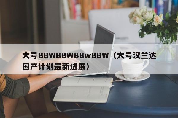 大号BBWBBWBBwBBW(大号汉兰达国产计划最新进展)