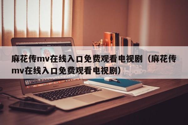 麻花传mv在线入口免费观看电视剧(麻花传mv在线入口免费观看电视剧)