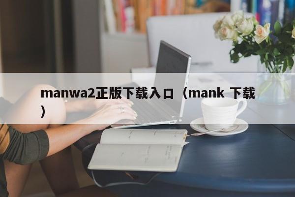 manwa2正版下载入口(mank 下载)