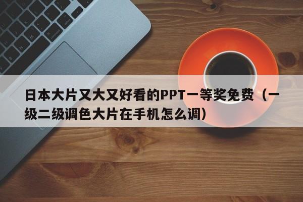 日本大片又大又好看的PPT一等奖免费(一级二级调色大片在手机怎么调)