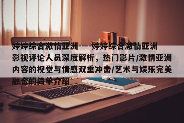 婷婷综合激情亚洲----婷婷综合激情亚洲影视评论人员深度解析,热门影片/激情亚洲内容的视觉与情感双重冲击/艺术与娱乐完美融合的简单介绍