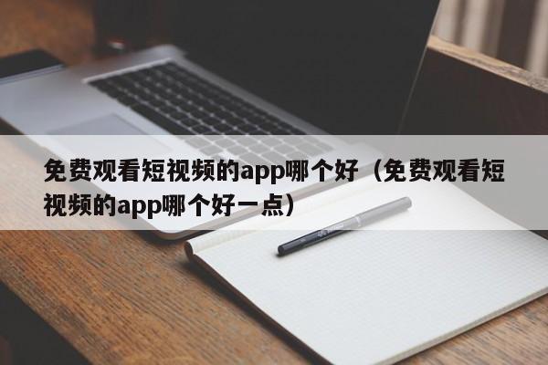 免费观看短视频的app哪个好(免费观看短视频的app哪个好一点)