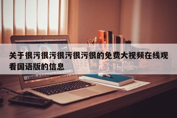 关于很污很污很污很污很的免费大视频在线观看国语版的信息