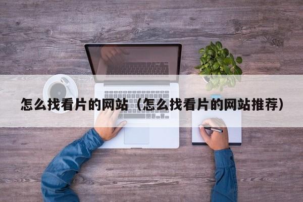 怎么找看片的网站(怎么找看片的网站推荐)