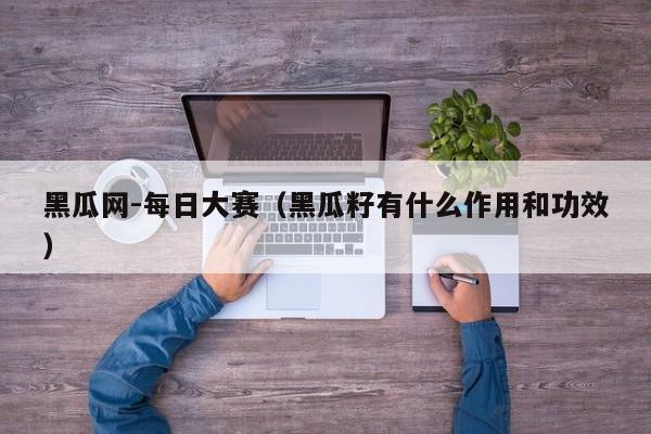 黑瓜网-每日大赛(黑瓜籽有什么作用和功效)