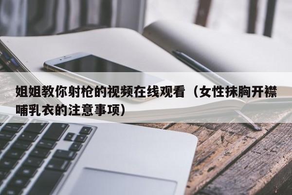 姐姐教你射枪的视频在线观看(女性抹胸开襟哺乳衣的注意事项)