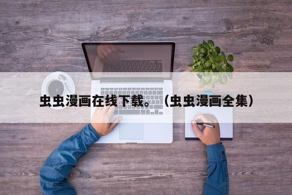虫虫漫画在线下载。(虫虫漫画全集)