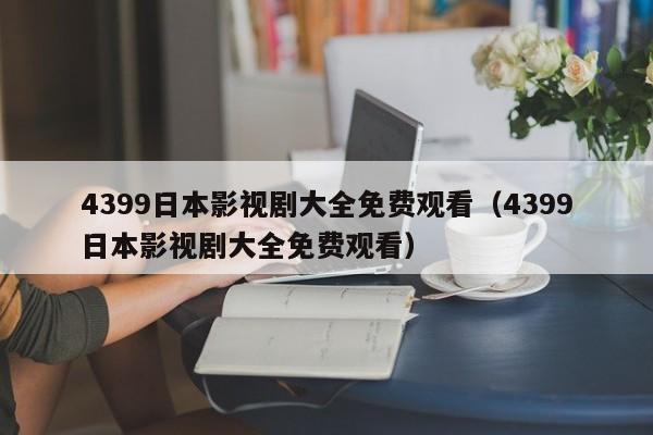 4399日本影视剧大全免费观看(4399日本影视剧大全免费观看)