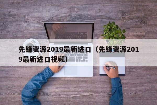 先锋资源2019最新进口(先锋资源2019最新进口视频)