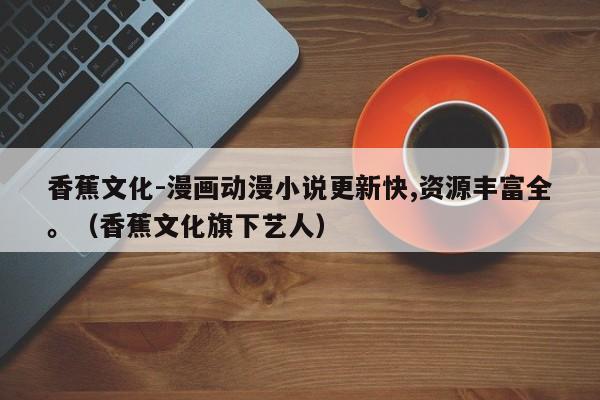 香蕉文化-漫画动漫小说更新快,资源丰富全。（香蕉文化旗下艺人）