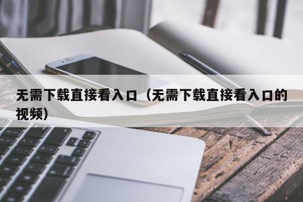 无需下载直接看入口(无需下载直接看入口的视频)