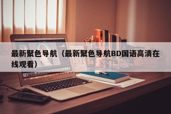 最新聚色导航(最新聚色导航BD国语高清在线观看)