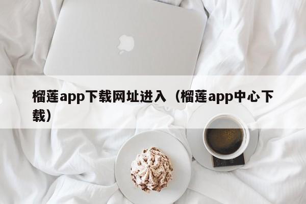 榴莲app下载网址进入(榴莲app中心下载)
