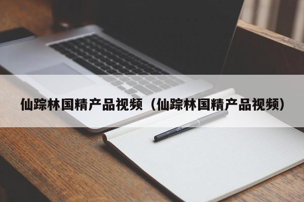 仙踪林国精产品视频（仙踪林国精产品视频）