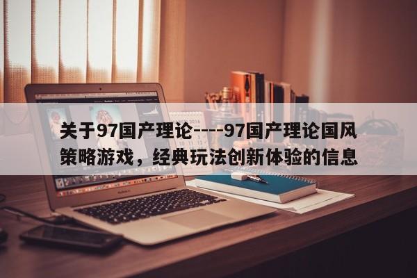 关于97国产理论----97国产理论国风策略游戏,经典玩法创新体验的信息