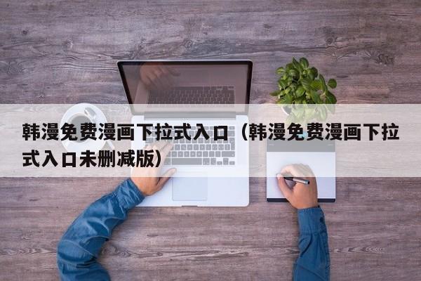 韩漫免费漫画下拉式入口(韩漫免费漫画下拉式入口未删减版)