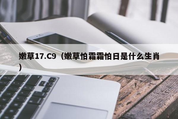 嫩草17.C9(嫩草怕霜霜怕日是什么生肖)