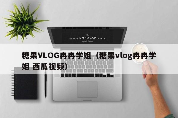 糖果VLOG冉冉学姐(糖果vlog冉冉学姐 西瓜视频)