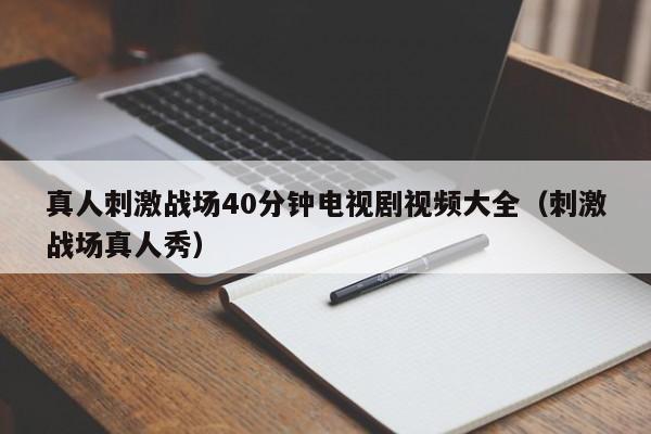 真人刺激战场40分钟电视剧视频大全(刺激战场真人秀)