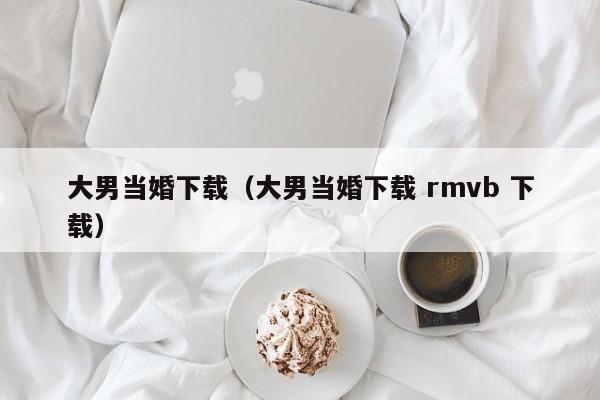 大男当婚下载(大男当婚下载 rmvb 下载)