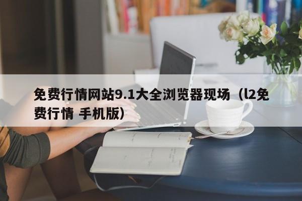 免费行情网站9.1大全浏览器现场(l2免费行情 手机版)