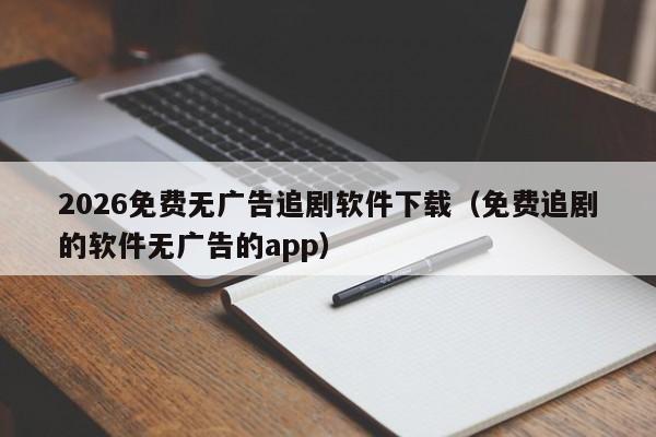 2026免费无广告追剧软件下载(免费追剧的软件无广告的app)
