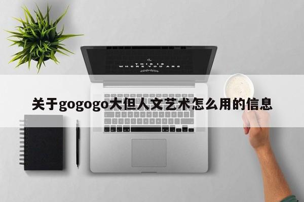 关于gogogo大但人文艺术怎么用的信息