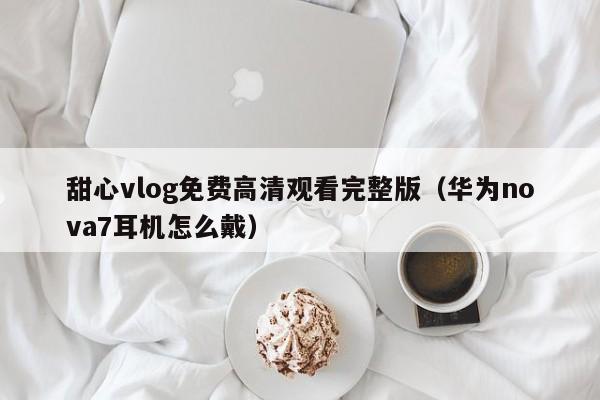 甜心vlog免费高清观看完整版(华为nova7耳机怎么戴)