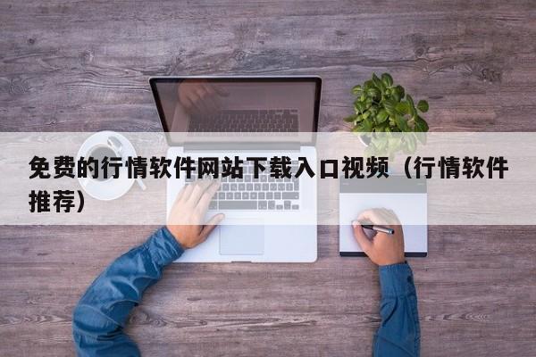 免费的行情软件网站下载入口视频(行情软件推荐)