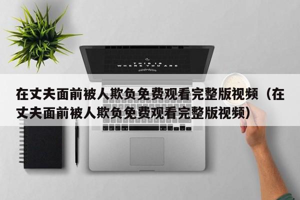 在丈夫面前被人欺负免费观看完整版视频(在丈夫面前被人欺负免费观看完整版视频)